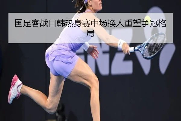 国足客战日韩热身赛中场换人重塑争冠格局 - KYSPORTS